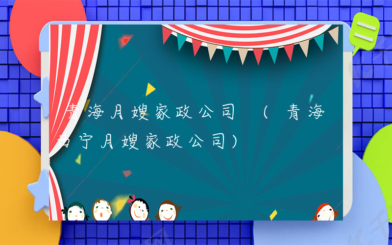 青海月嫂家政公司 (青海西宁月嫂家政公司)